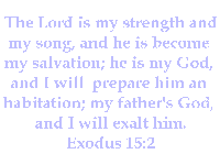The Lord is my strength and my song, and he is become my salvation; he is my god, and I will prepare him an habitation; my father's God, and I will exalt him. Exodus 15:2